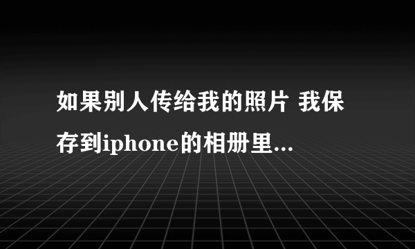 如果别人传给我的照片 我保存到iphone的相册里 在iphone的相册里会显示出地址吗