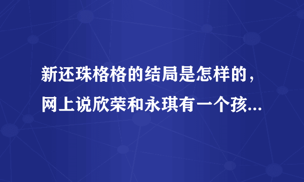 新还珠格格的结局是怎样的，网上说欣荣和永琪有一个孩子，是么，小燕子和永琪的结局呢，紫薇和尔康的结局