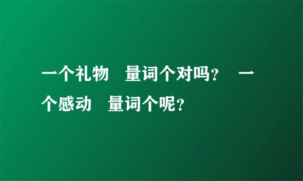 一个礼物   量词个对吗？  一个感动   量词个呢？