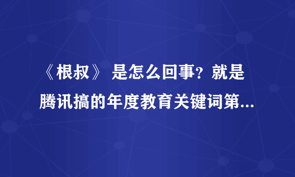 《根叔》 是怎么回事？就是腾讯搞的年度教育关键词第一得主。类似于“我爸是李刚”的事件吗？