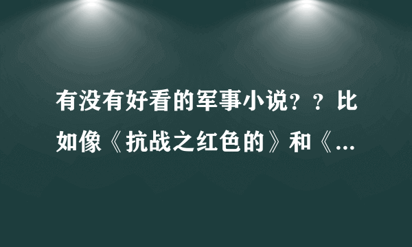 有没有好看的军事小说？？比如像《抗战之红色的》和《山窝的科技强国》之类的！有的介绍一下，资源共享哈