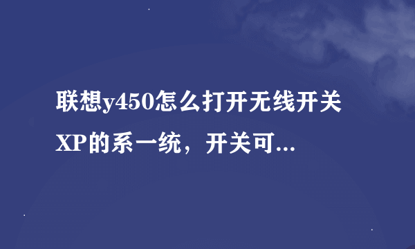 联想y450怎么打开无线开关 XP的系一统，开关可以打开，可是搜不到无线网络，电脑上的网络灯不亮，