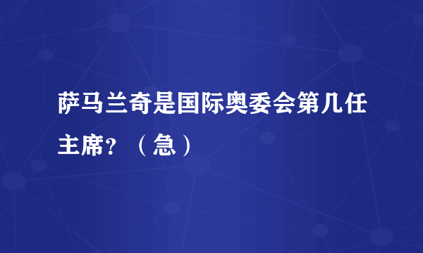 萨马兰奇是国际奥委会第几任主席？（急）