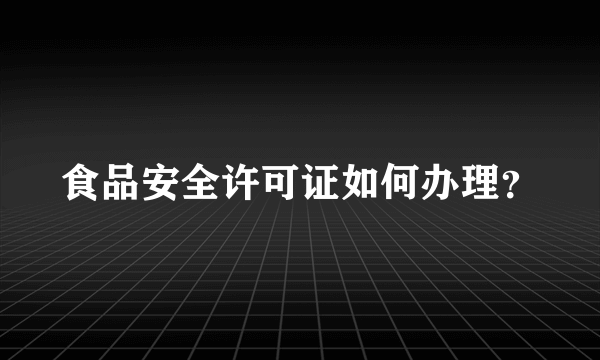 食品安全许可证如何办理？