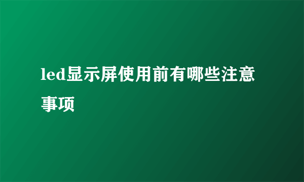 led显示屏使用前有哪些注意事项