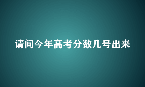 请问今年高考分数几号出来