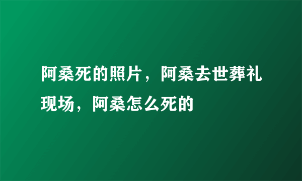 阿桑死的照片，阿桑去世葬礼现场，阿桑怎么死的