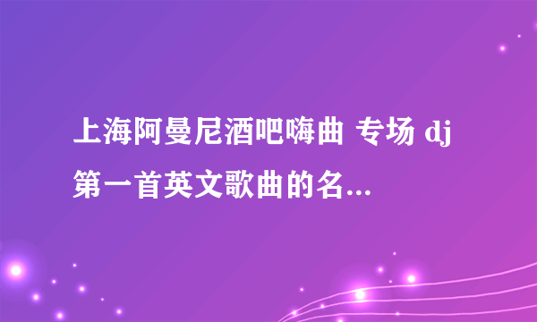 上海阿曼尼酒吧嗨曲 专场 dj 第一首英文歌曲的名字是什么啊?