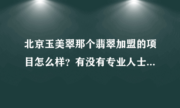 北京玉美翠那个翡翠加盟的项目怎么样？有没有专业人士帮我分析一下，利润大吗？