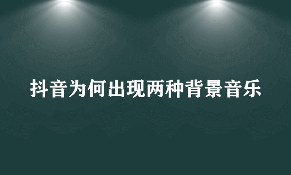 抖音为何出现两种背景音乐