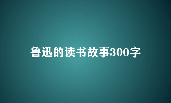 鲁迅的读书故事300字