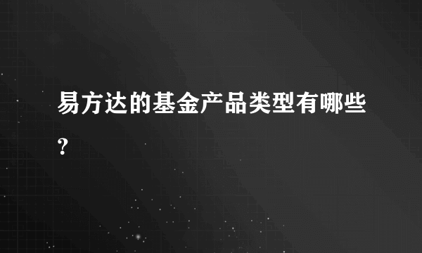 易方达的基金产品类型有哪些？