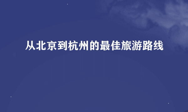 从北京到杭州的最佳旅游路线