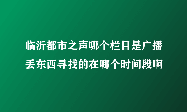 临沂都市之声哪个栏目是广播丢东西寻找的在哪个时间段啊