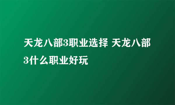 天龙八部3职业选择 天龙八部3什么职业好玩