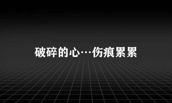 破碎的心…伤痕累累