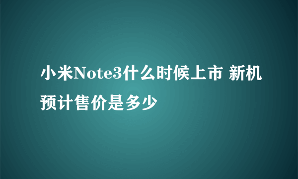 小米Note3什么时候上市 新机预计售价是多少