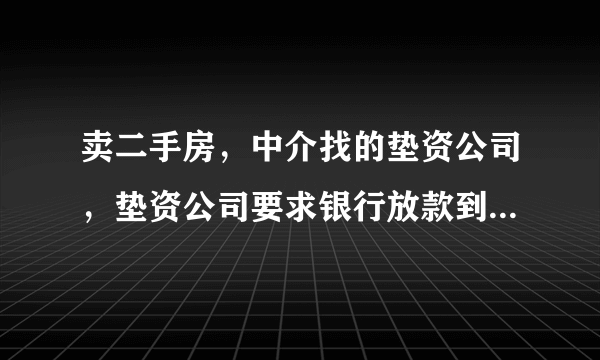 卖二手房，中介找的垫资公司，垫资公司要求银行放款到他们账户再给余款我，这样做安全吗？