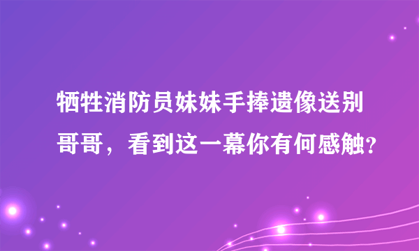 牺牲消防员妹妹手捧遗像送别哥哥，看到这一幕你有何感触？