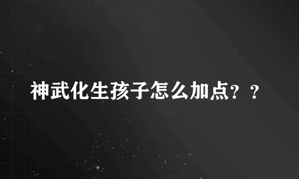 神武化生孩子怎么加点？？