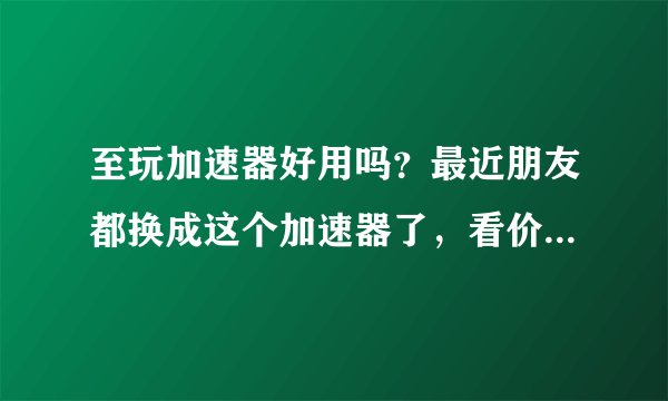 至玩加速器好用吗？最近朋友都换成这个加速器了，看价格挺低的