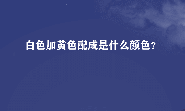 白色加黄色配成是什么颜色？