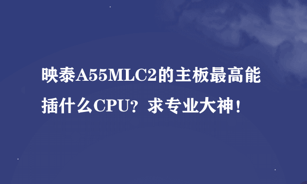 映泰A55MLC2的主板最高能插什么CPU？求专业大神！