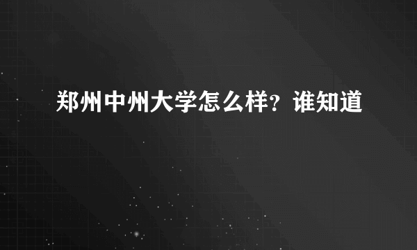 郑州中州大学怎么样？谁知道