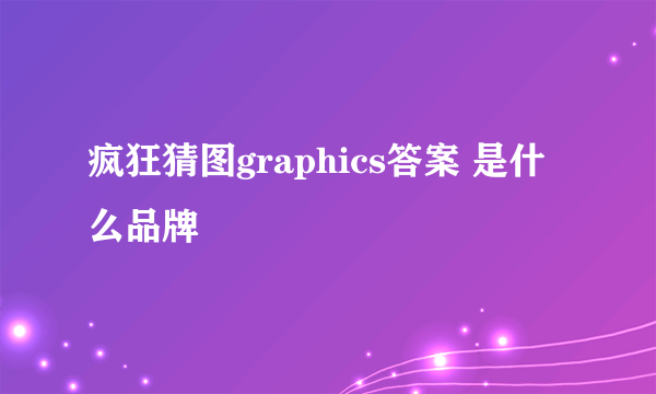 疯狂猜图graphics答案 是什么品牌