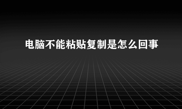 电脑不能粘贴复制是怎么回事