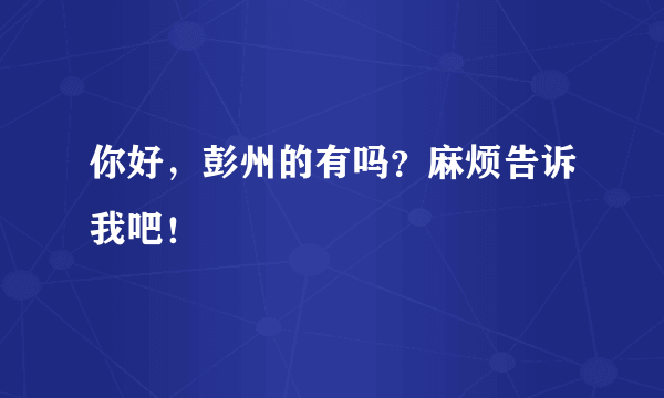 你好，彭州的有吗？麻烦告诉我吧！