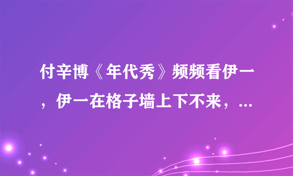 付辛博《年代秀》频频看伊一，伊一在格子墙上下不来，本来搭档想抱她，可付辛博抢先抱住伊一，付辛博是...