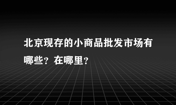 北京现存的小商品批发市场有哪些？在哪里？