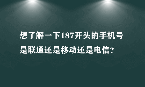 想了解一下187开头的手机号是联通还是移动还是电信？