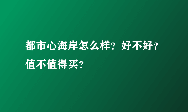 都市心海岸怎么样？好不好？值不值得买？