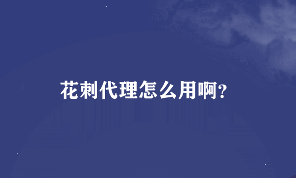 花刺代理怎么用啊？