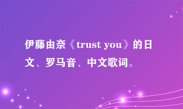 伊藤由奈《trust you》的日文、罗马音、中文歌词。