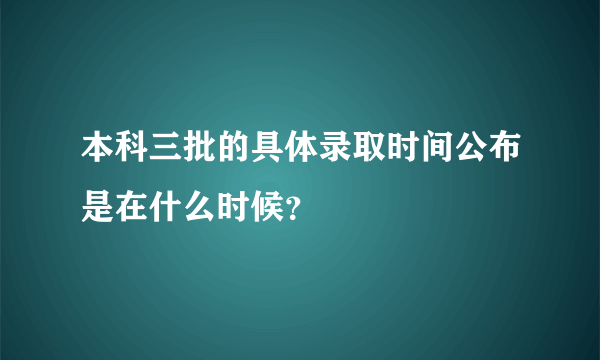 本科三批的具体录取时间公布是在什么时候？