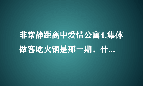 非常静距离中爱情公寓4.集体做客吃火锅是那一期，什么名字？