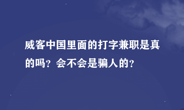 威客中国里面的打字兼职是真的吗？会不会是骗人的？