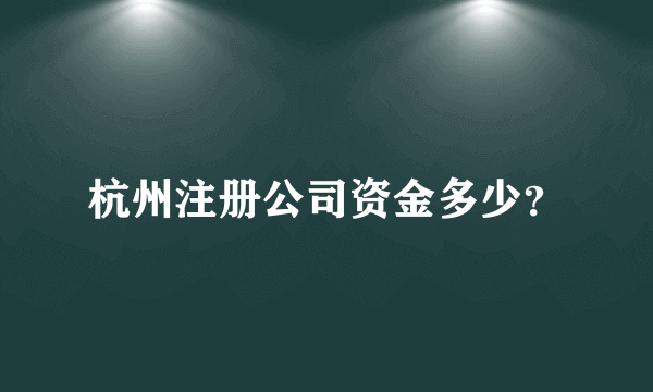 杭州注册公司资金多少？