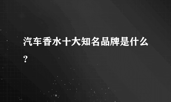 汽车香水十大知名品牌是什么？