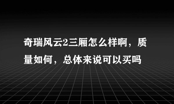 奇瑞风云2三厢怎么样啊，质量如何，总体来说可以买吗