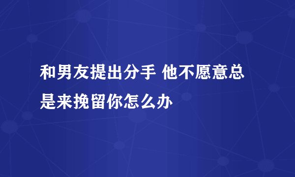 和男友提出分手 他不愿意总是来挽留你怎么办