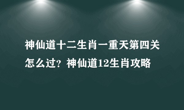 神仙道十二生肖一重天第四关怎么过？神仙道12生肖攻略