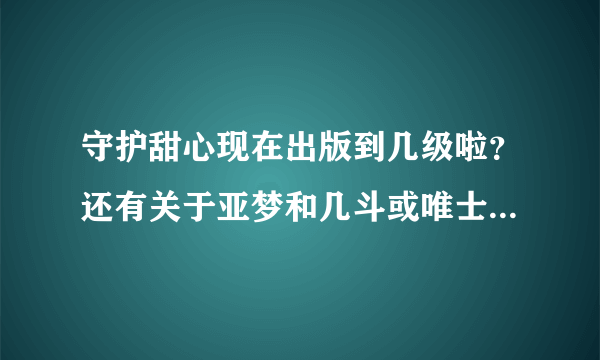 守护甜心现在出版到几级啦？还有关于亚梦和几斗或唯士暧昧的一些故事情节？