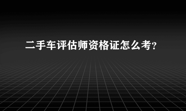 二手车评估师资格证怎么考？