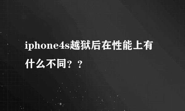 iphone4s越狱后在性能上有什么不同？？