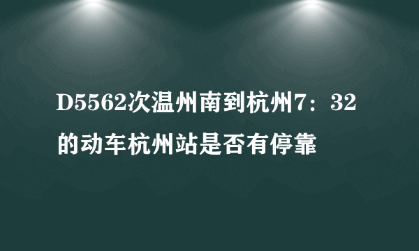 D5562次温州南到杭州7：32的动车杭州站是否有停靠