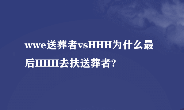 wwe送葬者vsHHH为什么最后HHH去扶送葬者?